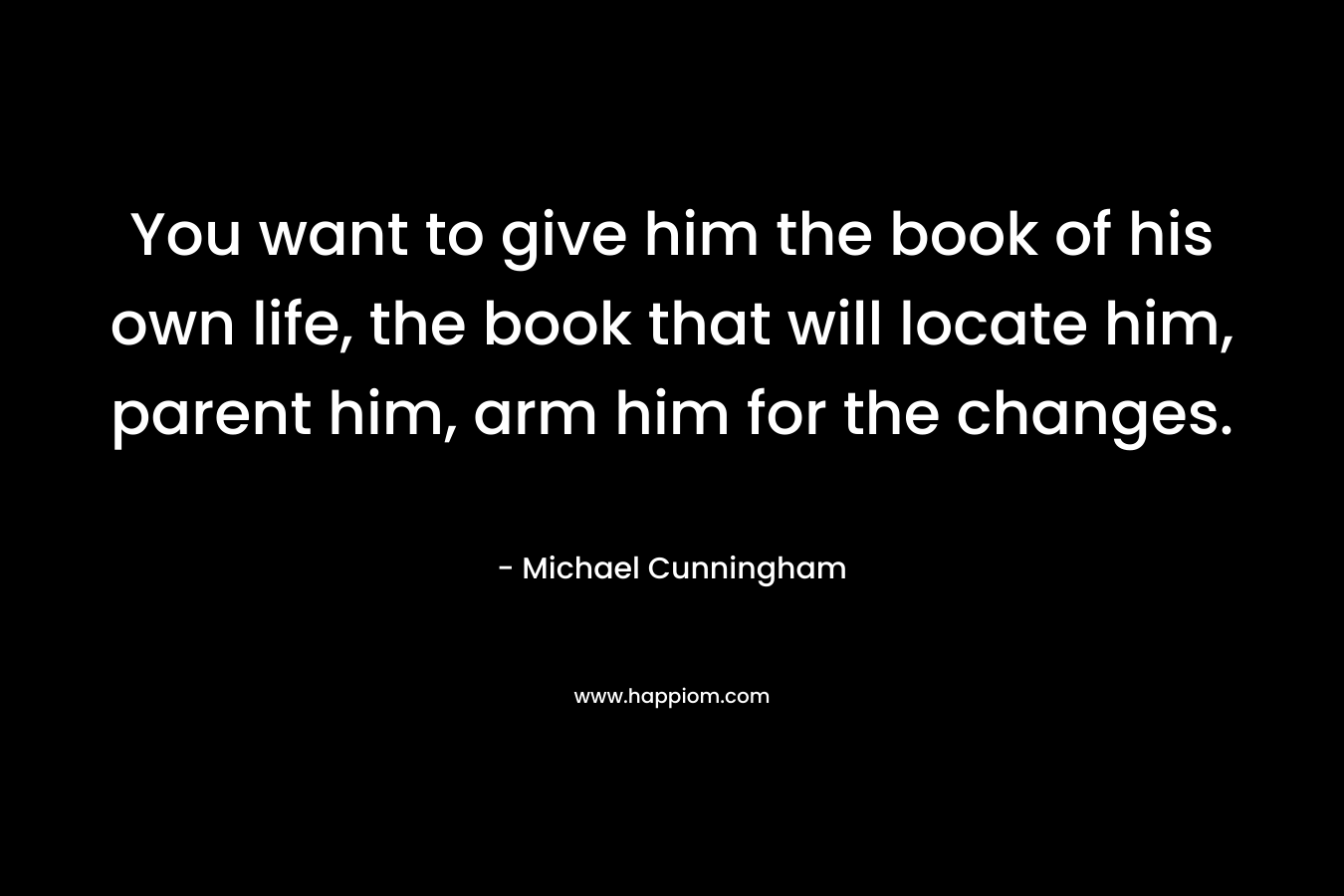 You want to give him the book of his own life, the book that will locate him, parent him, arm him for the changes.