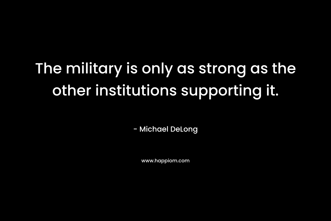 The military is only as strong as the other institutions supporting it. – Michael DeLong