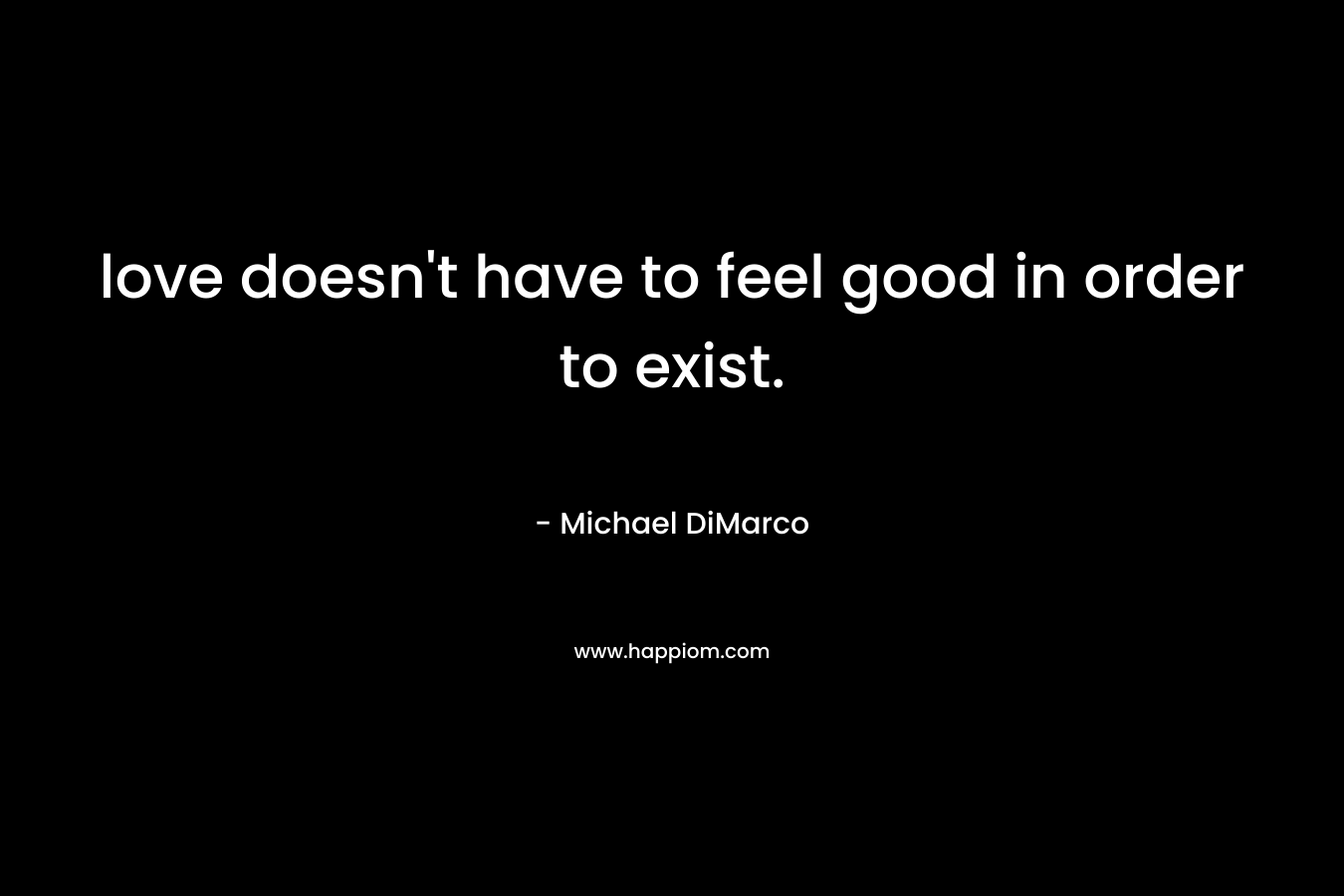 love doesn’t have to feel good in order to exist. – Michael DiMarco