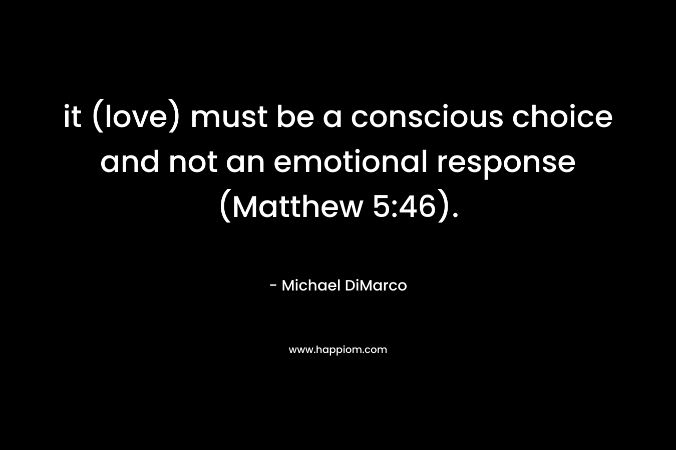 it (love) must be a conscious choice and not an emotional response (Matthew 5:46).