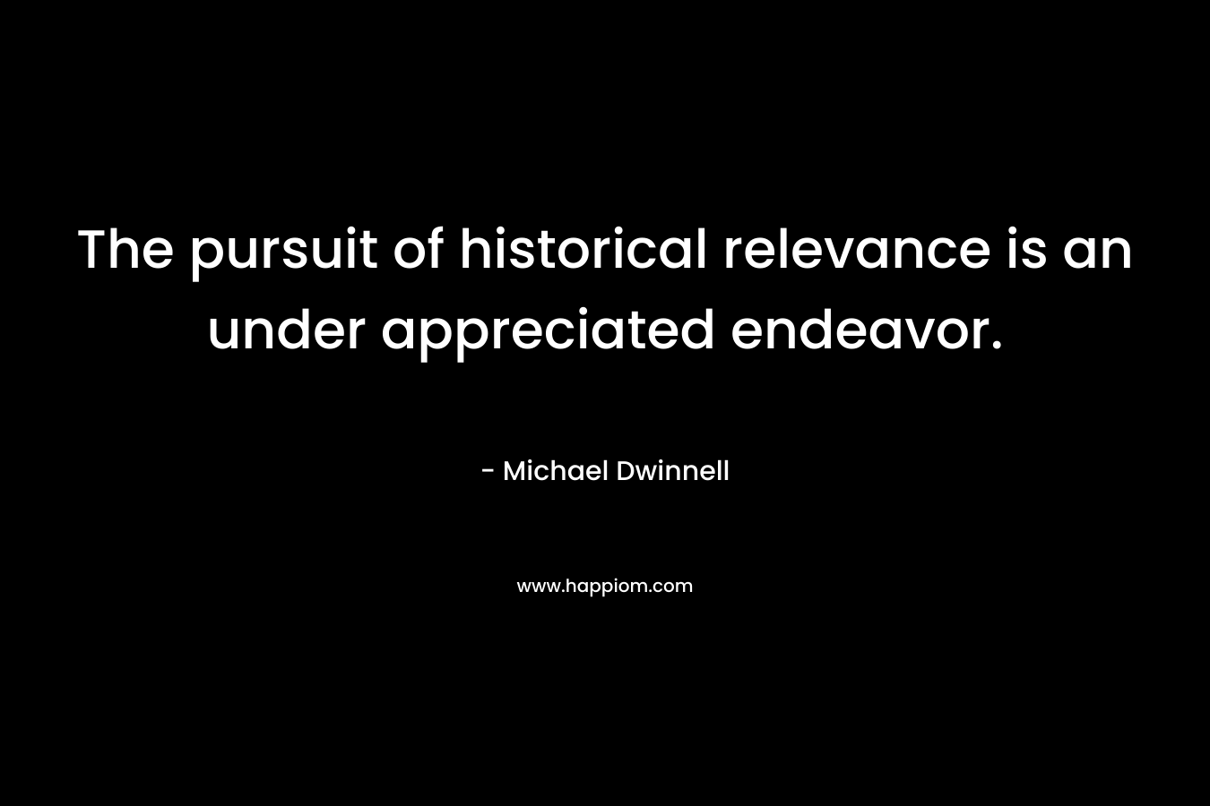 The pursuit of historical relevance is an under appreciated endeavor. – Michael Dwinnell