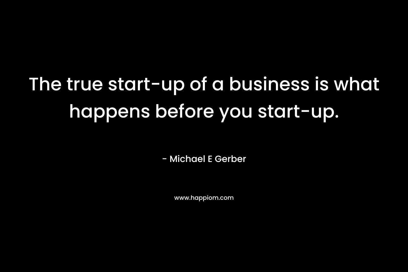 The true start-up of a business is what happens before you start-up. – Michael E Gerber