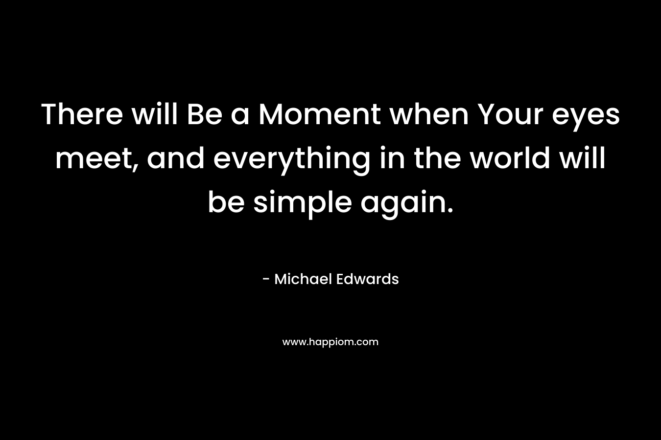 There will Be a Moment when Your eyes meet, and everything in the world will be simple again. – Michael Edwards