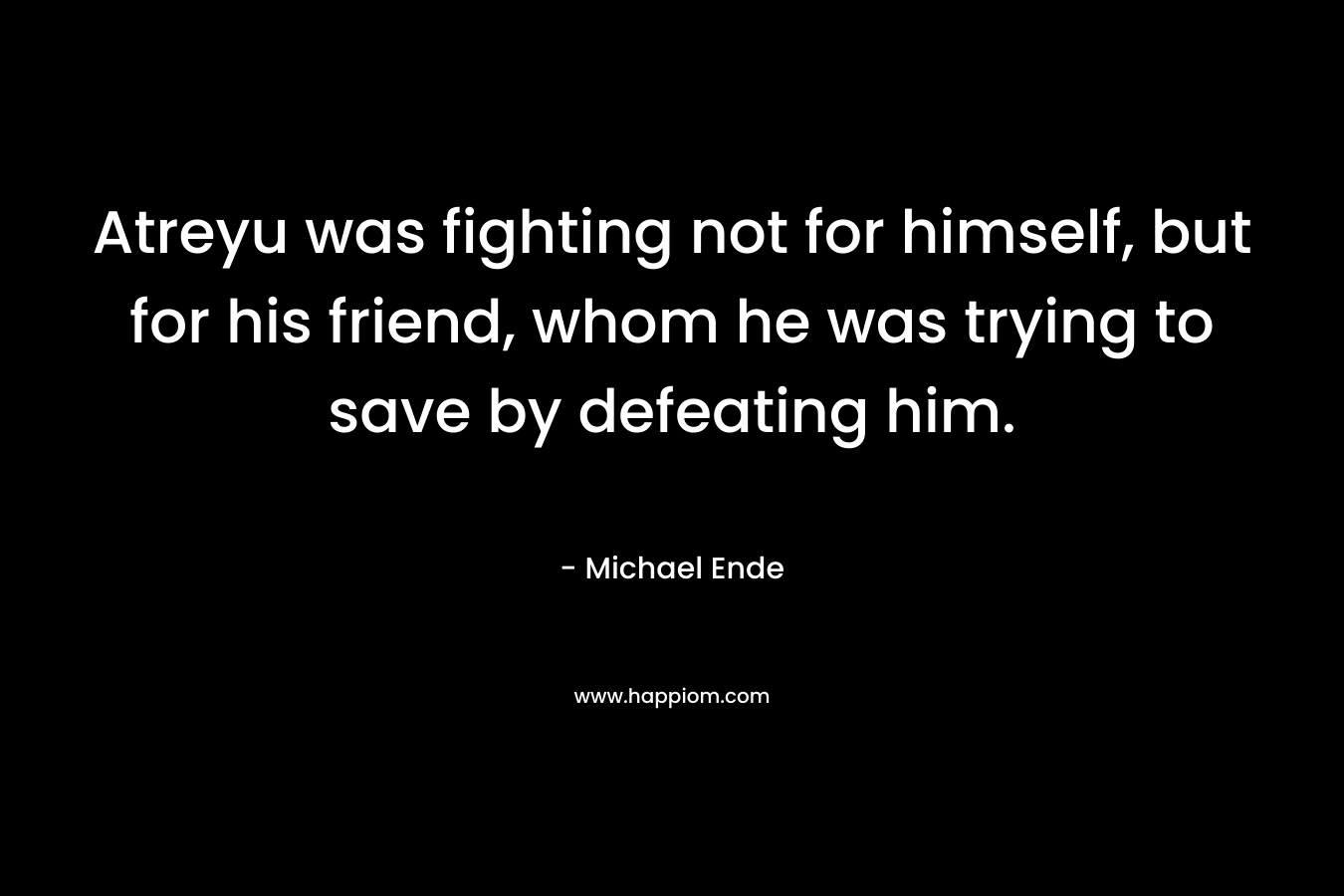 Atreyu was fighting not for himself, but for his friend, whom he was trying to save by defeating him. – Michael Ende