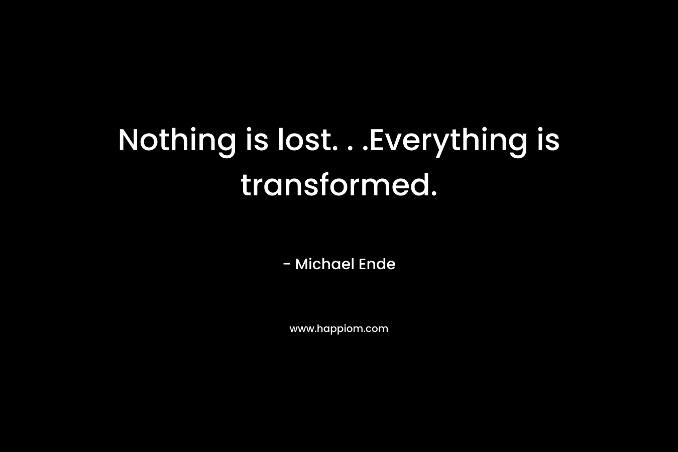 Nothing is lost. . .Everything is transformed.