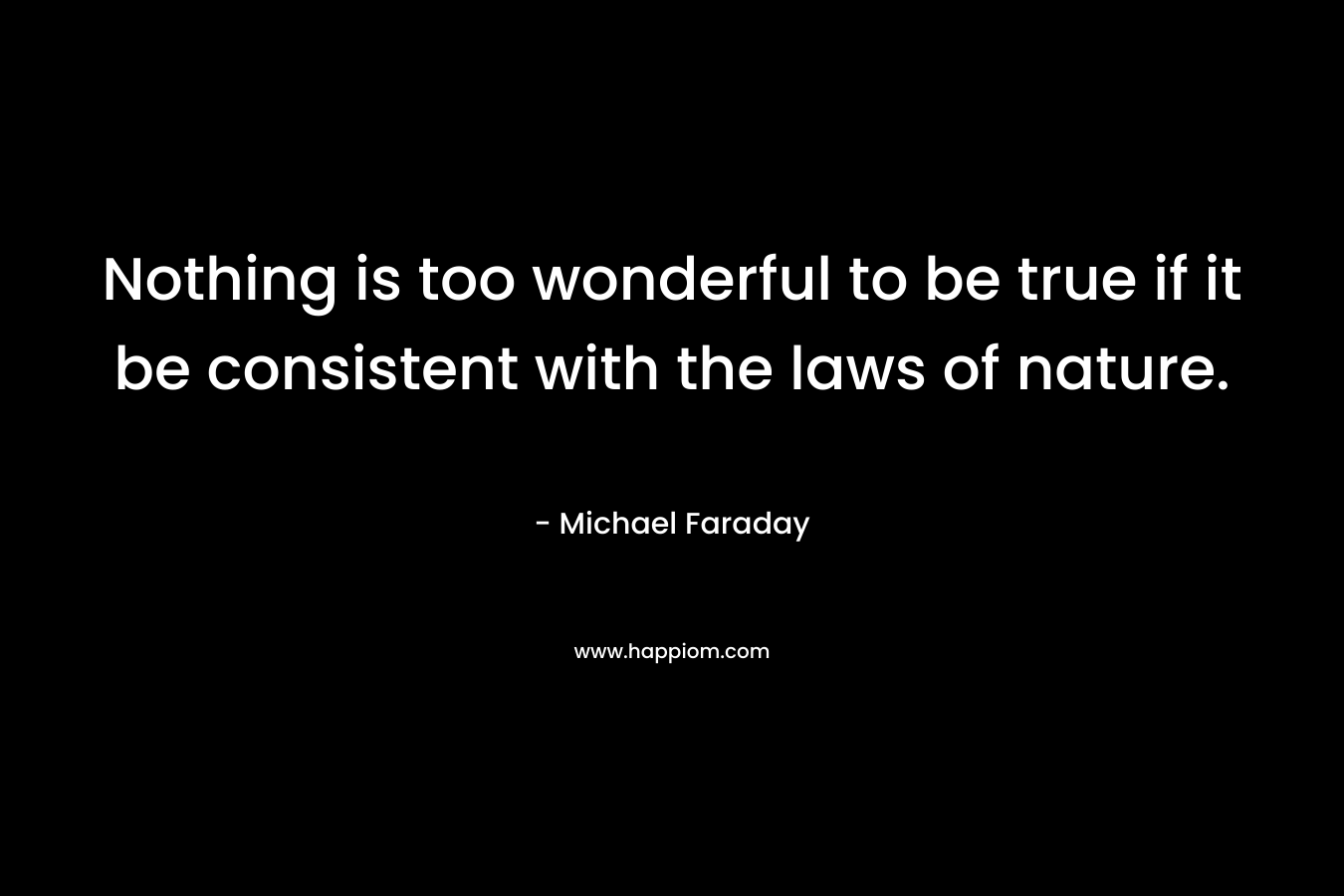 Nothing is too wonderful to be true if it be consistent with the laws of nature. – Michael Faraday