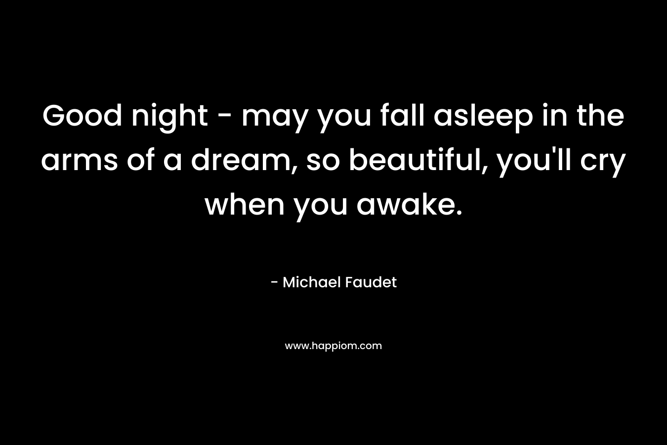 Good night - may you fall asleep in the arms of a dream, so beautiful, you'll cry when you awake.