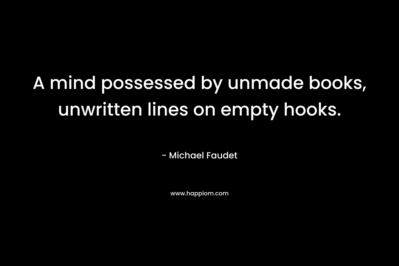 A mind possessed by unmade books, unwritten lines on empty hooks. – Michael Faudet