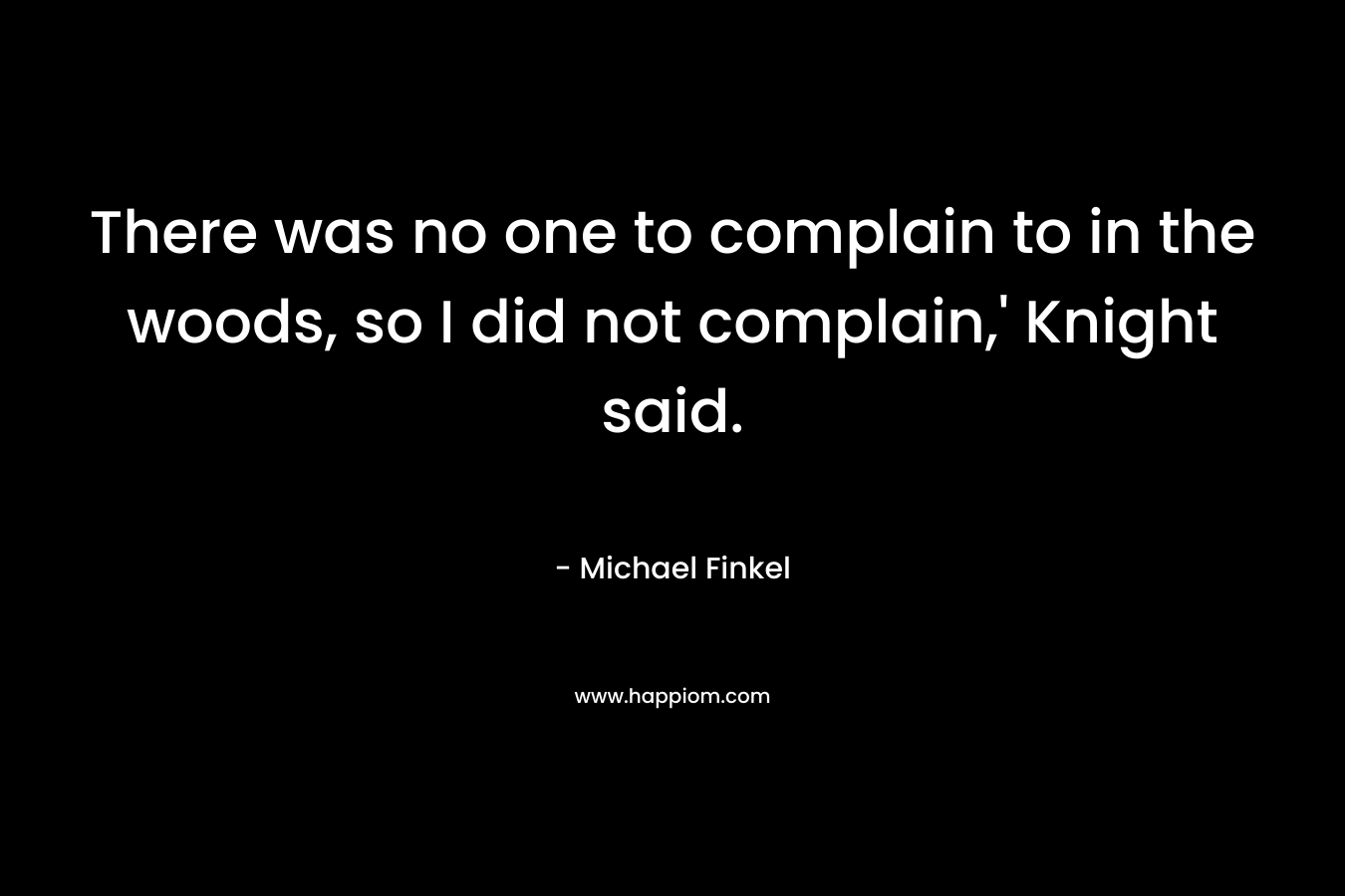 There was no one to complain to in the woods, so I did not complain,’ Knight said. – Michael Finkel