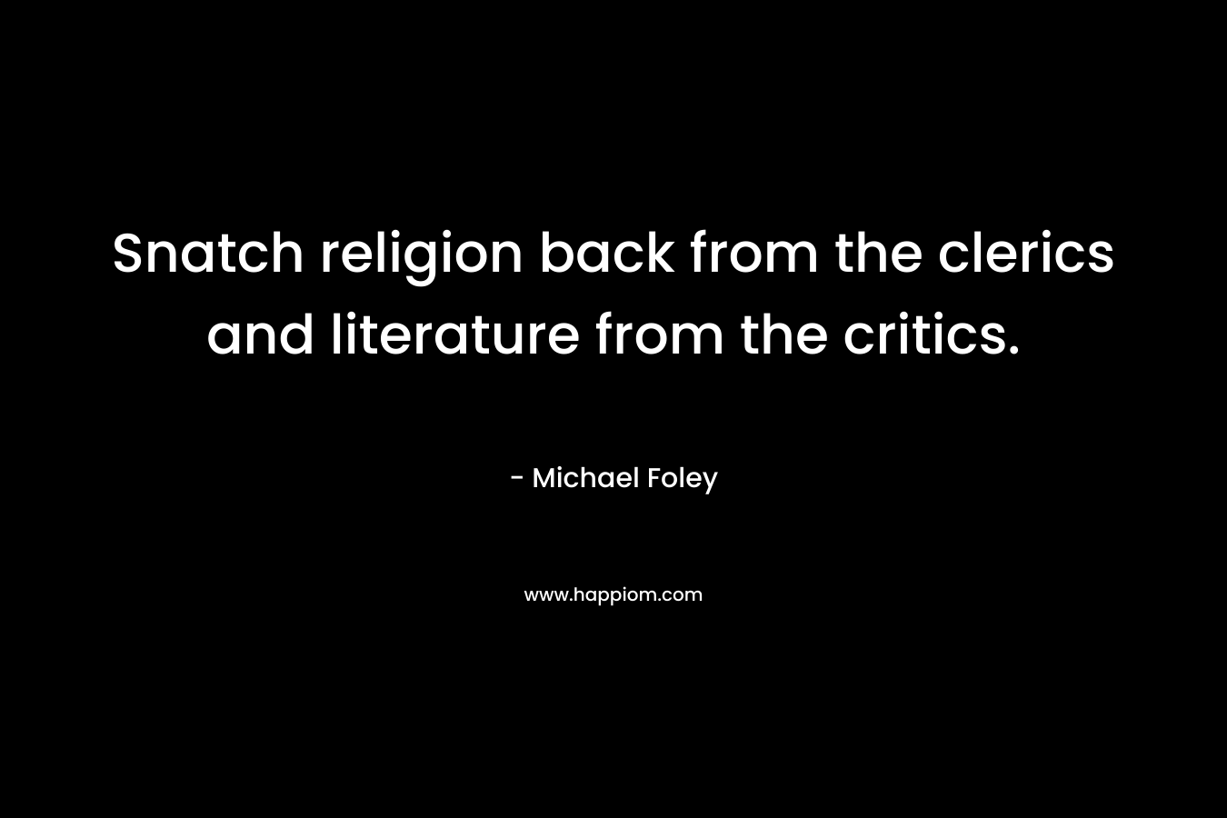 Snatch religion back from the clerics and literature from the critics. – Michael Foley