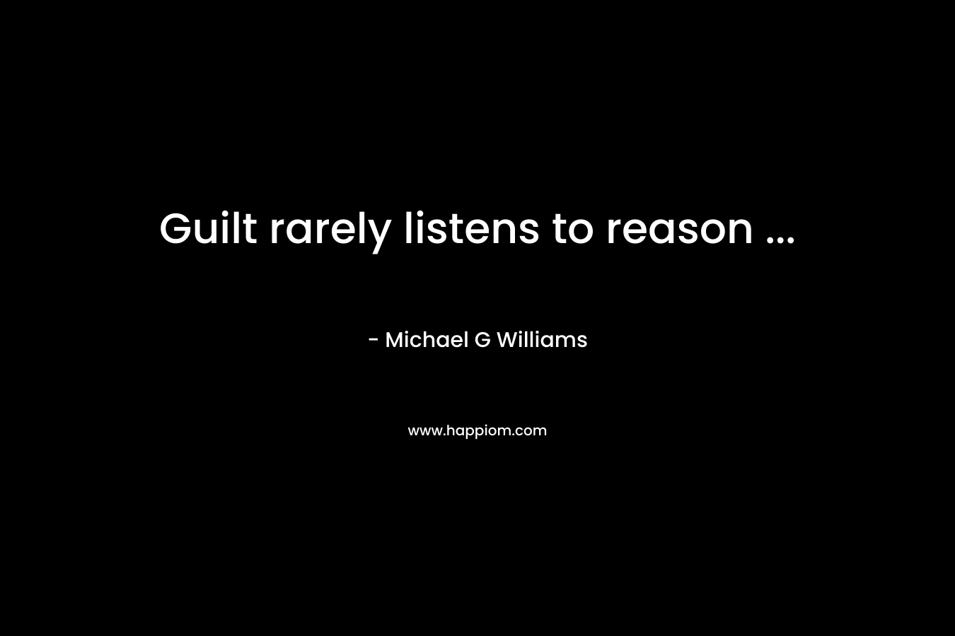 Guilt rarely listens to reason … – Michael G  Williams
