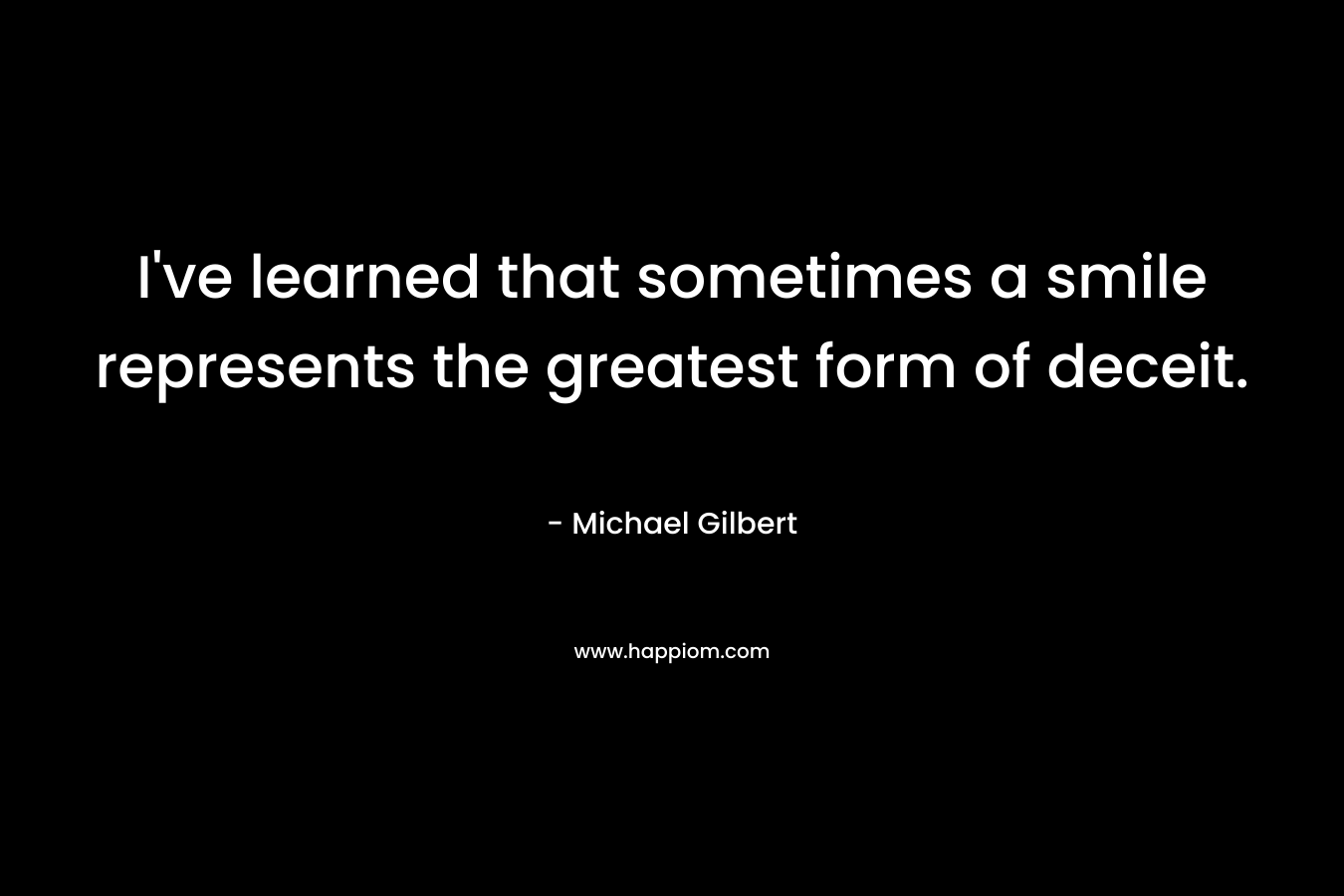I’ve learned that sometimes a smile represents the greatest form of deceit. – Michael    Gilbert