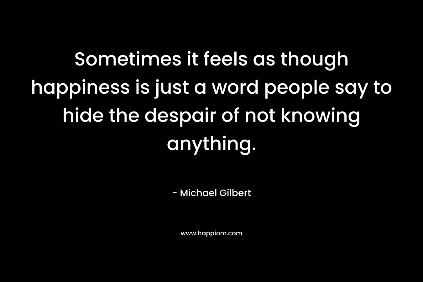 Sometimes it feels as though happiness is just a word people say to hide the despair of not knowing anything.
