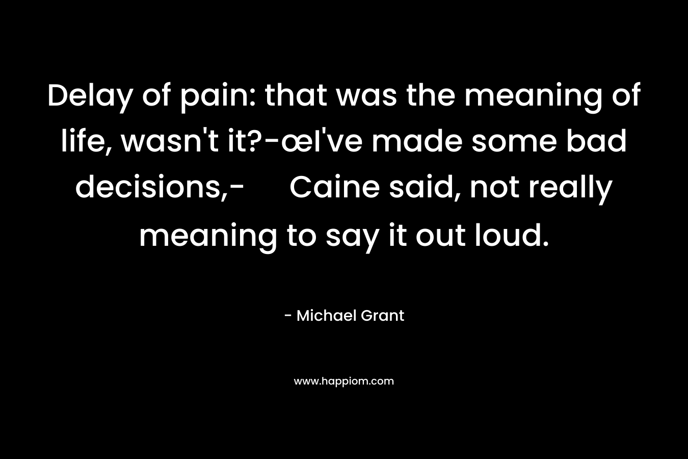 Delay of pain: that was the meaning of life, wasn’t it?-œI’ve made some bad decisions,- Caine said, not really meaning to say it out loud. – Michael  Grant
