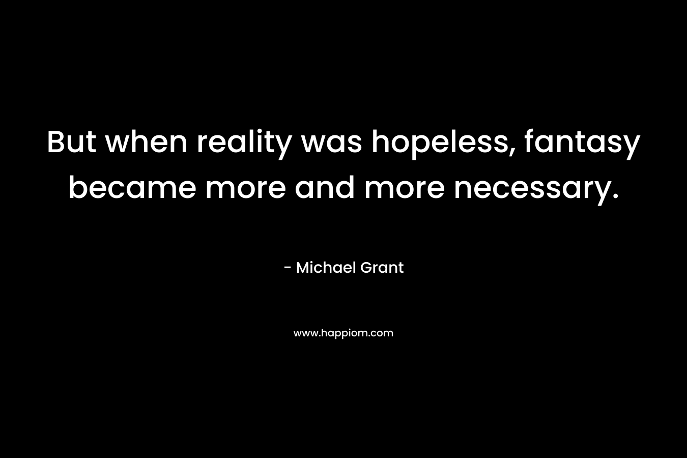 But when reality was hopeless, fantasy became more and more necessary. – Michael Grant
