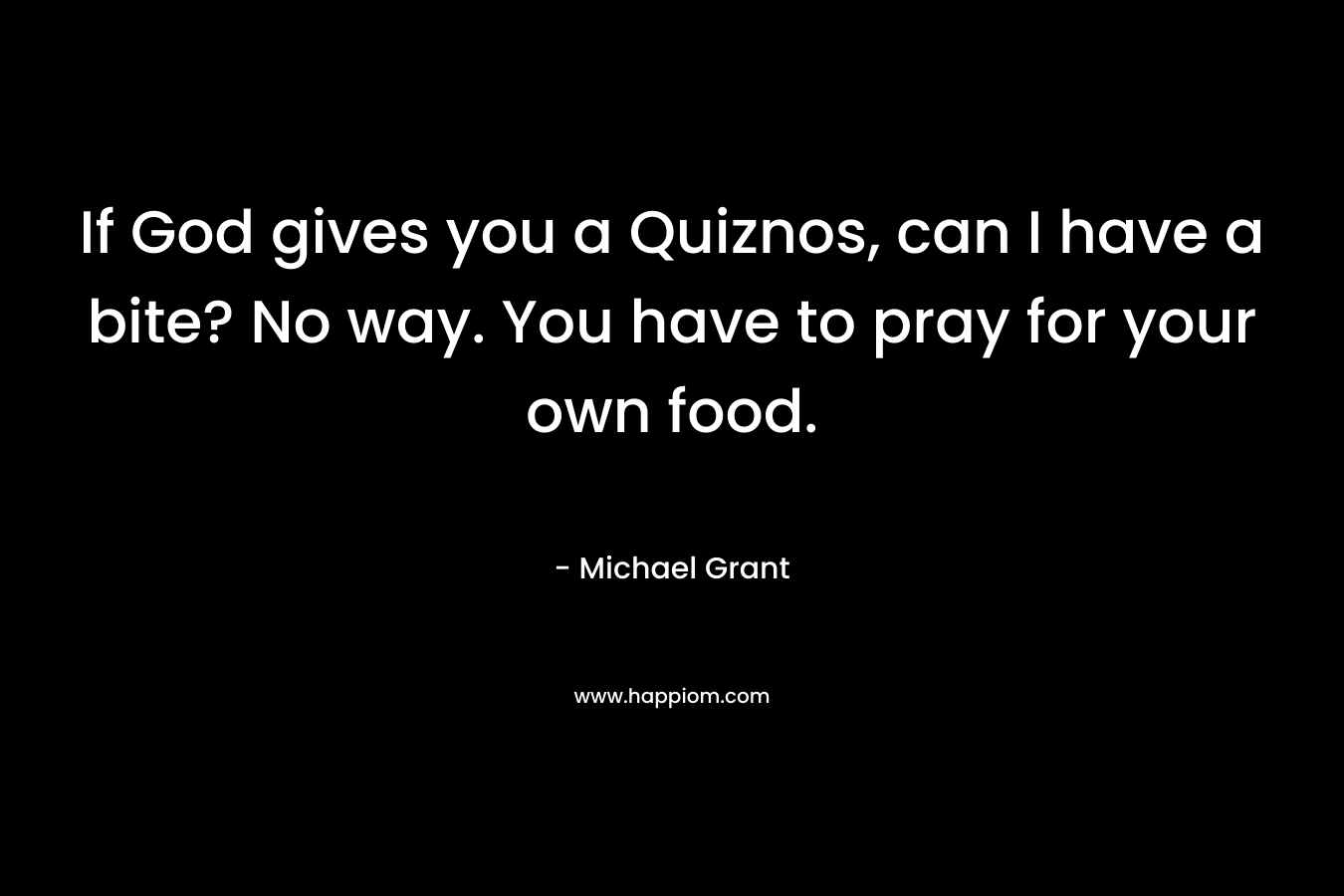 If God gives you a Quiznos, can I have a bite? No way. You have to pray for your own food. – Michael Grant