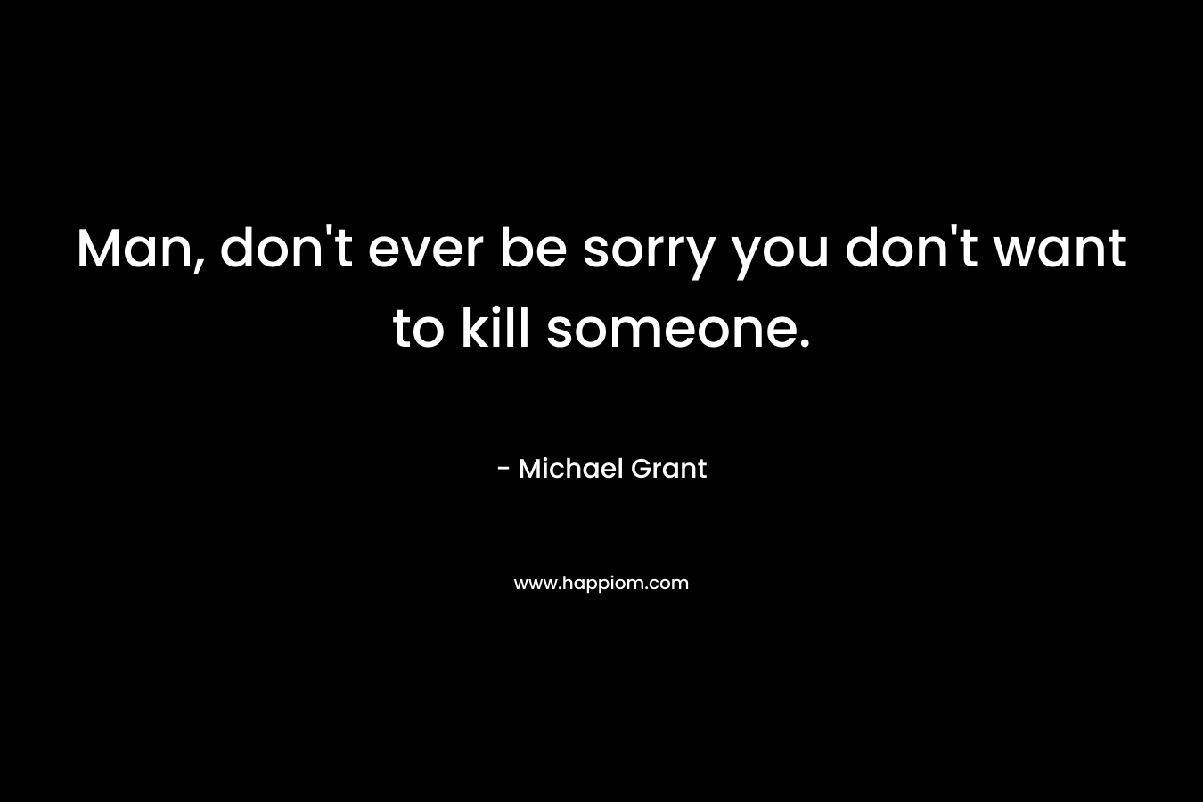 Man, don’t ever be sorry you don’t want to kill someone. – Michael Grant