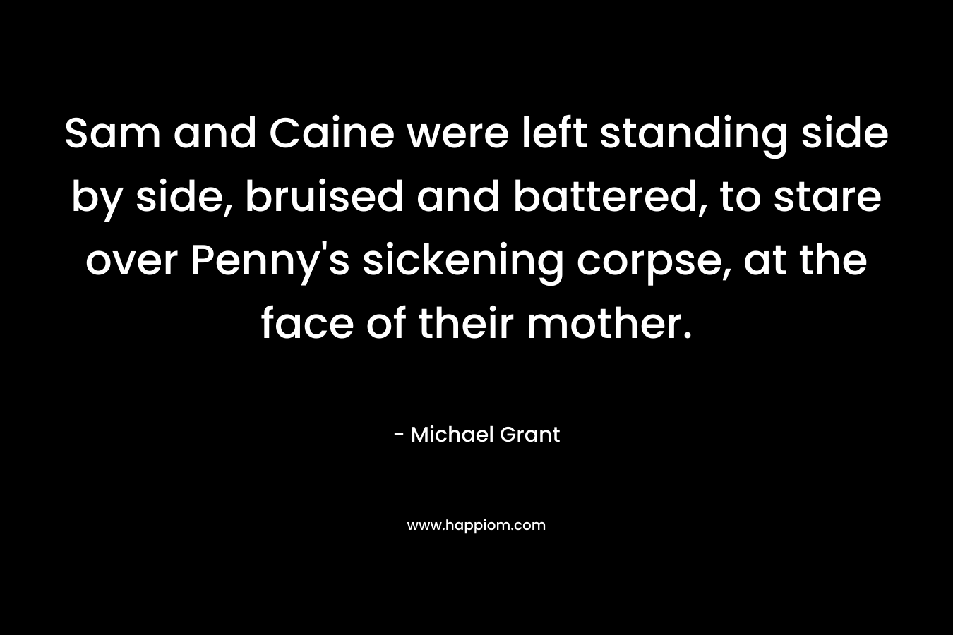 Sam and Caine were left standing side by side, bruised and battered, to stare over Penny’s sickening corpse, at the face of their mother. – Michael  Grant
