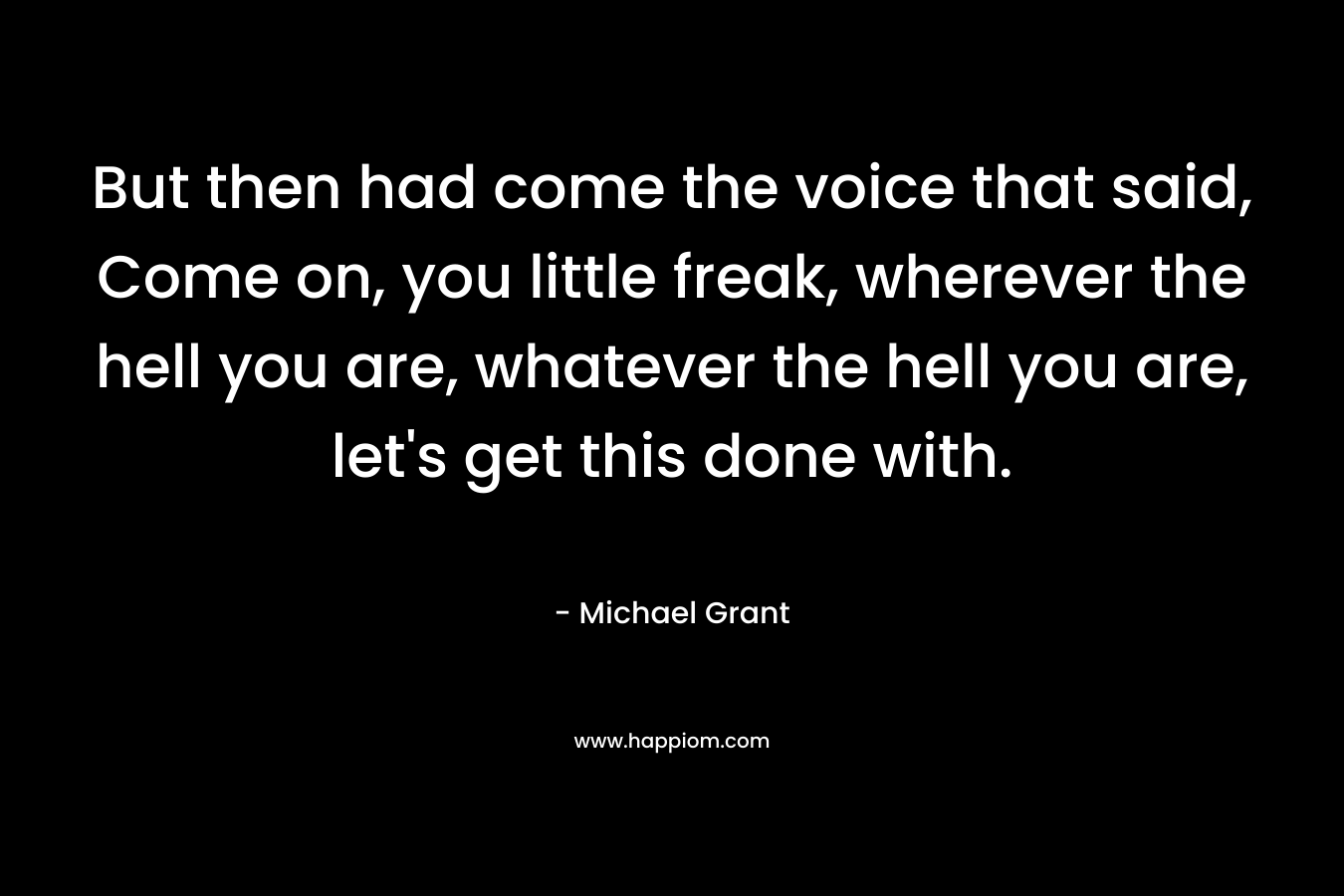 But then had come the voice that said, Come on, you little freak, wherever the hell you are, whatever the hell you are, let's get this done with.