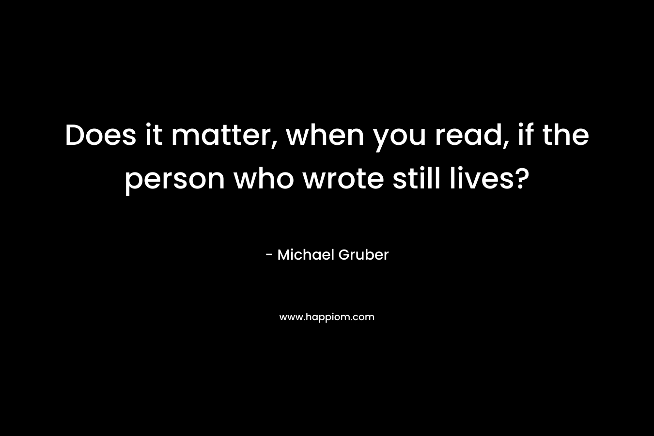 Does it matter, when you read, if the person who wrote still lives? – Michael Gruber