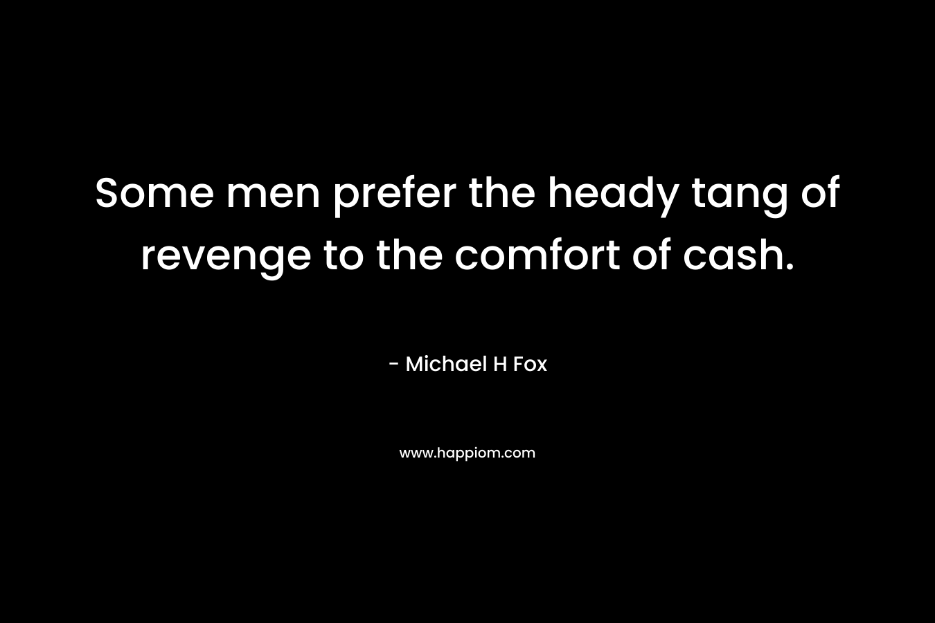 Some men prefer the heady tang of revenge to the comfort of cash. – Michael H Fox
