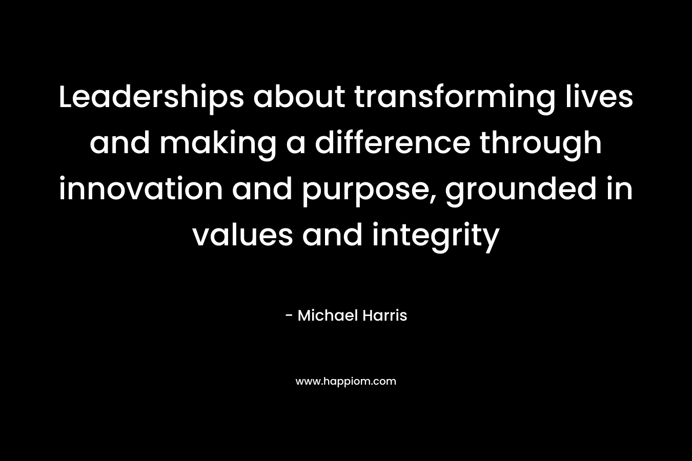 Leaderships about transforming lives and making a difference through innovation and purpose, grounded in values and integrity