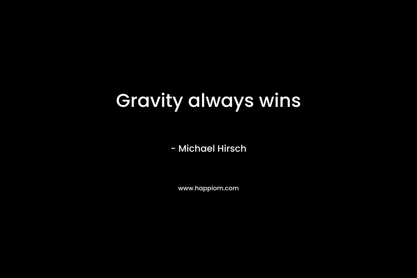 Gravity always wins – Michael Hirsch