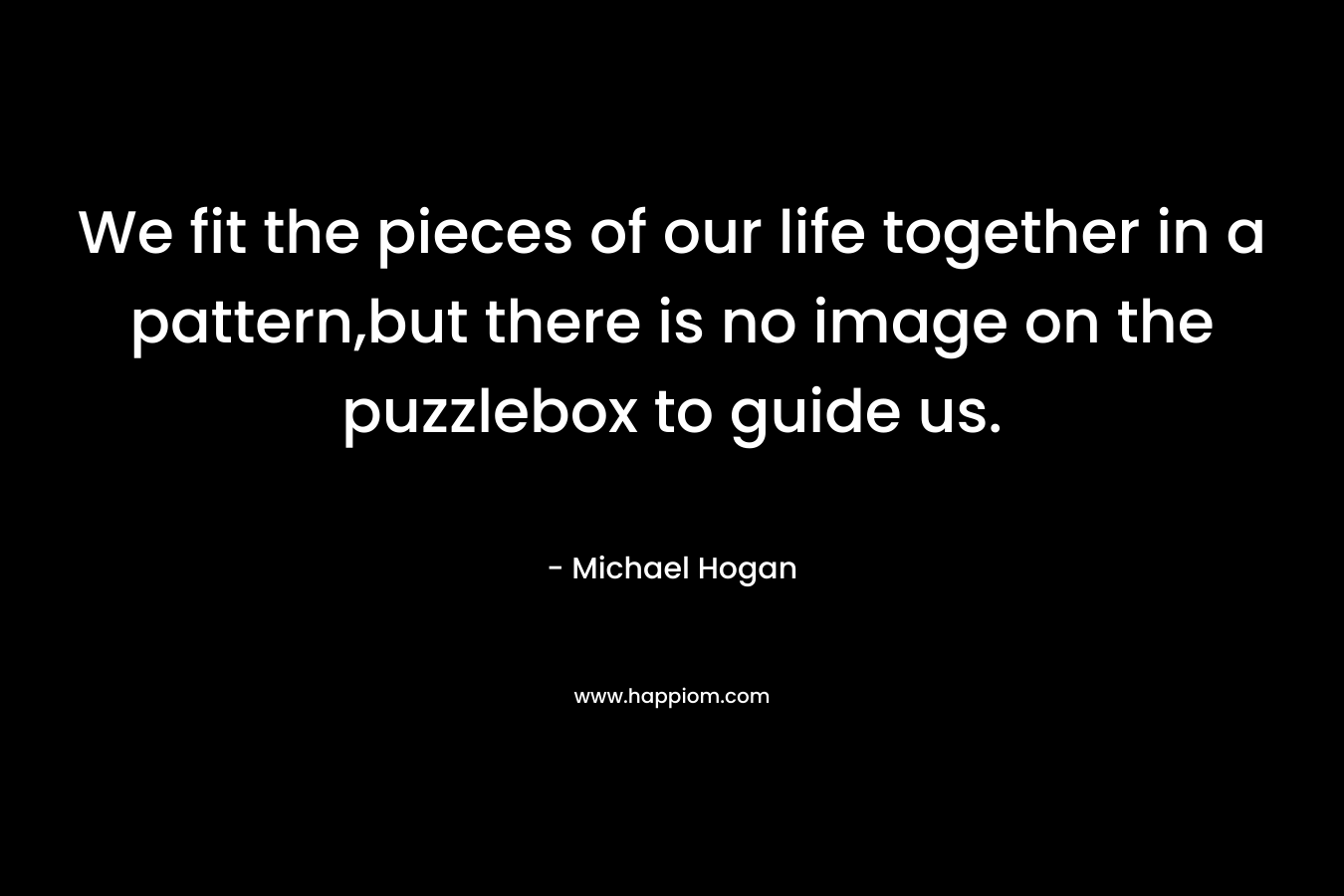 We fit the pieces of our life together in a pattern,but there is no image on the puzzlebox to guide us.