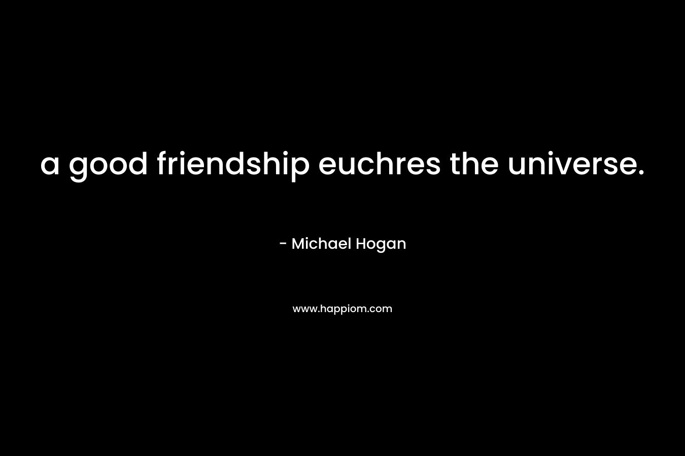 a good friendship euchres the universe. – Michael Hogan