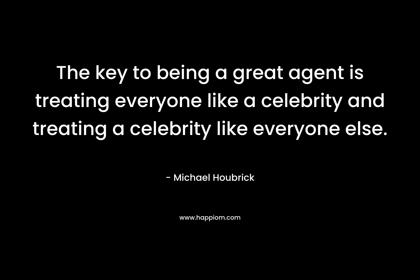 The key to being a great agent is treating everyone like a celebrity and treating a celebrity like everyone else. – Michael Houbrick