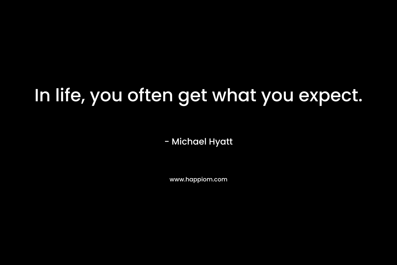 In life, you often get what you expect. – Michael Hyatt