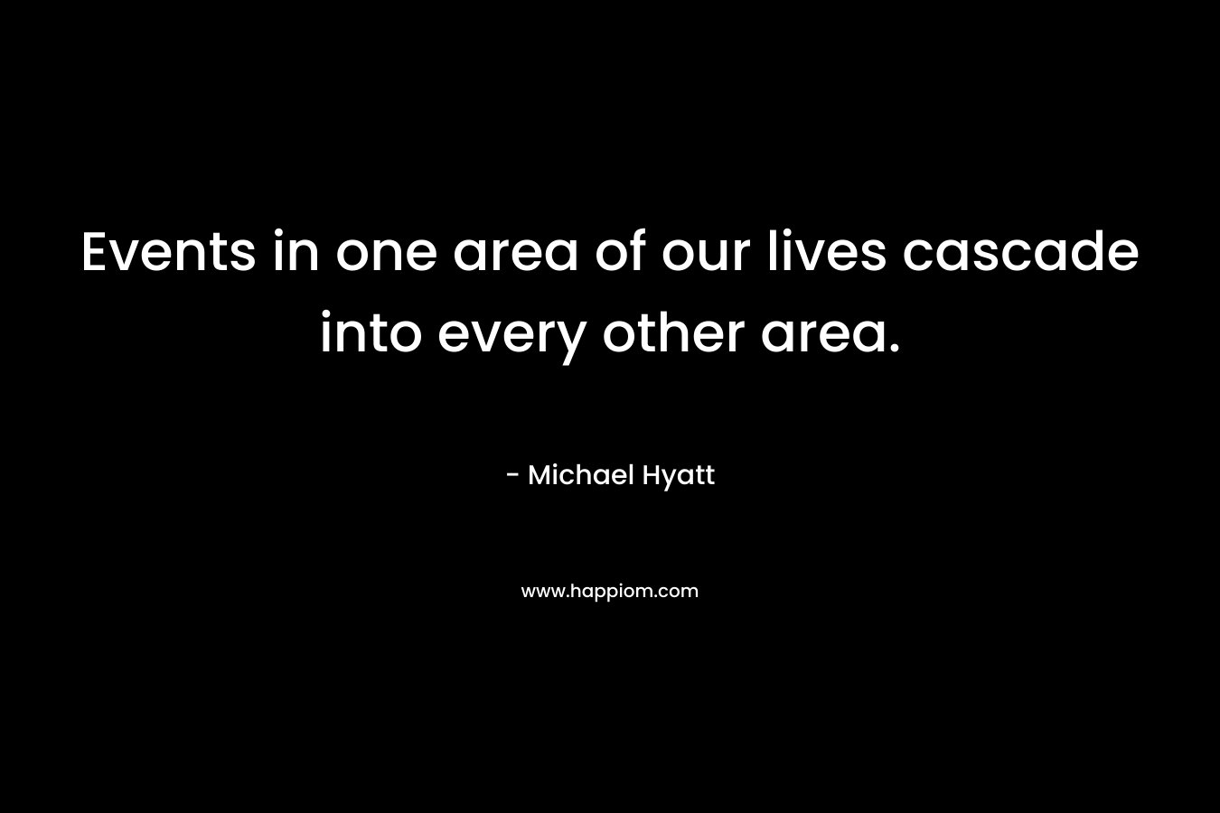 Events in one area of our lives cascade into every other area. – Michael Hyatt