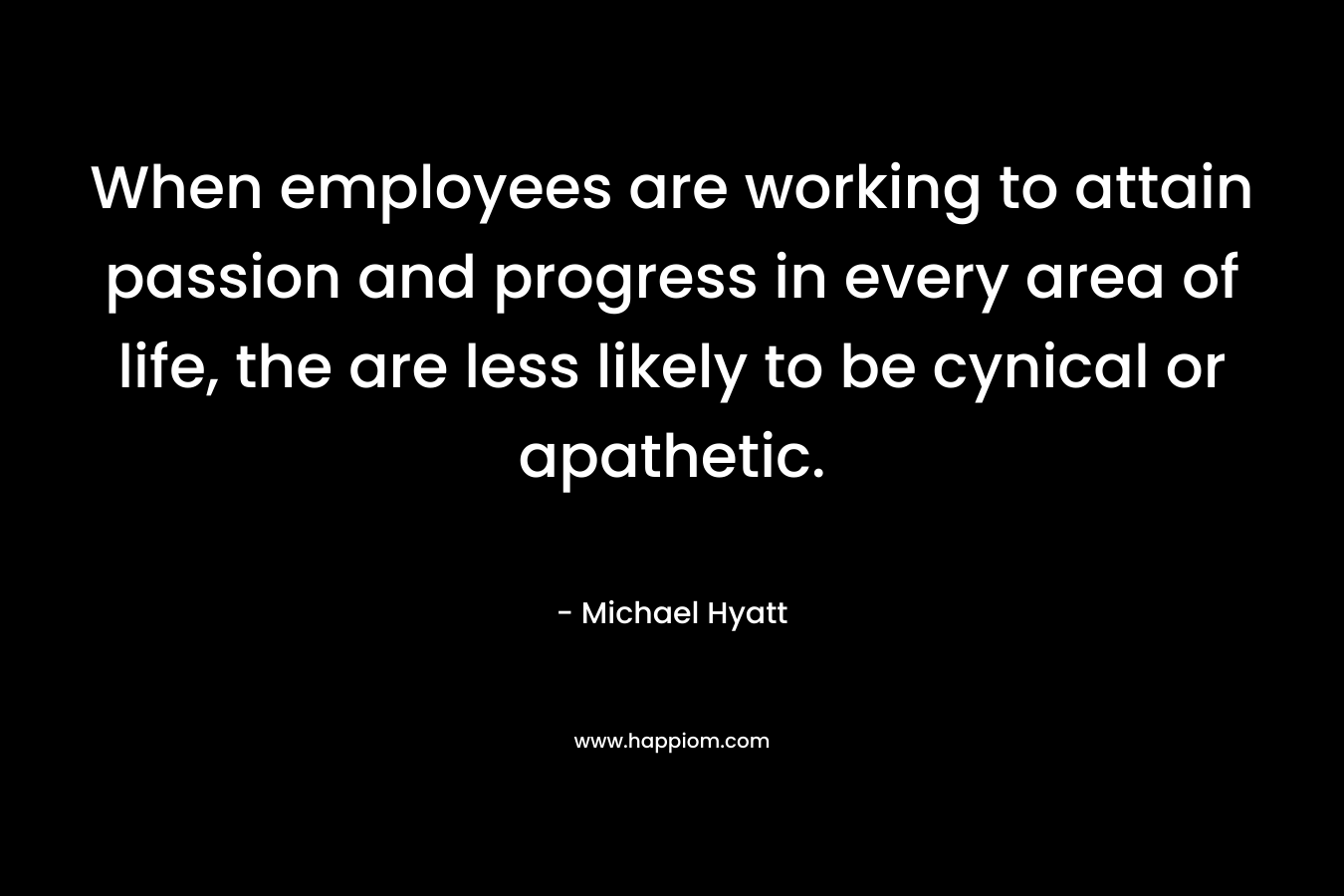 When employees are working to attain passion and progress in every area of life, the are less likely to be cynical or apathetic. – Michael Hyatt