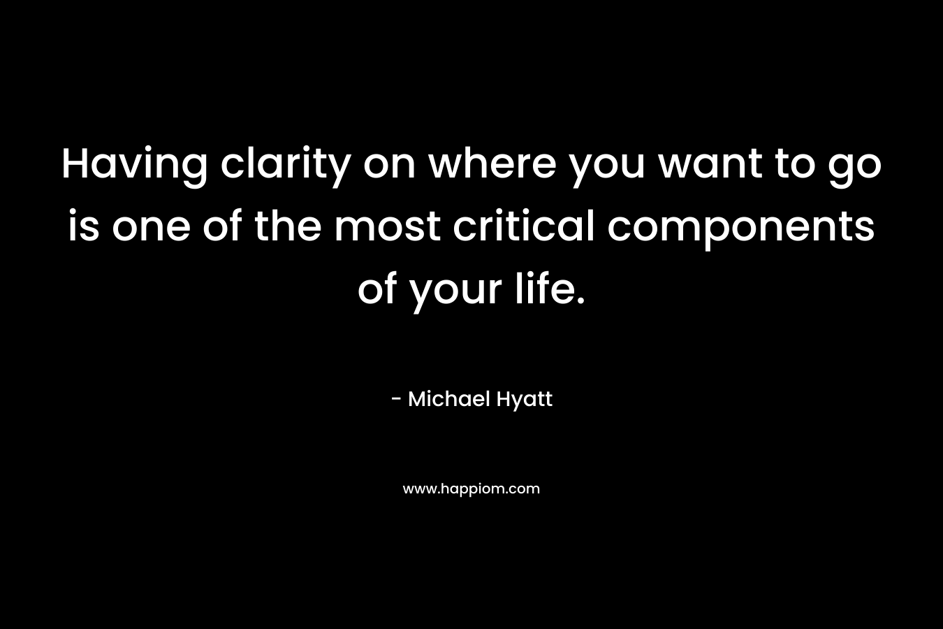 Having clarity on where you want to go is one of the most critical components of your life. – Michael Hyatt