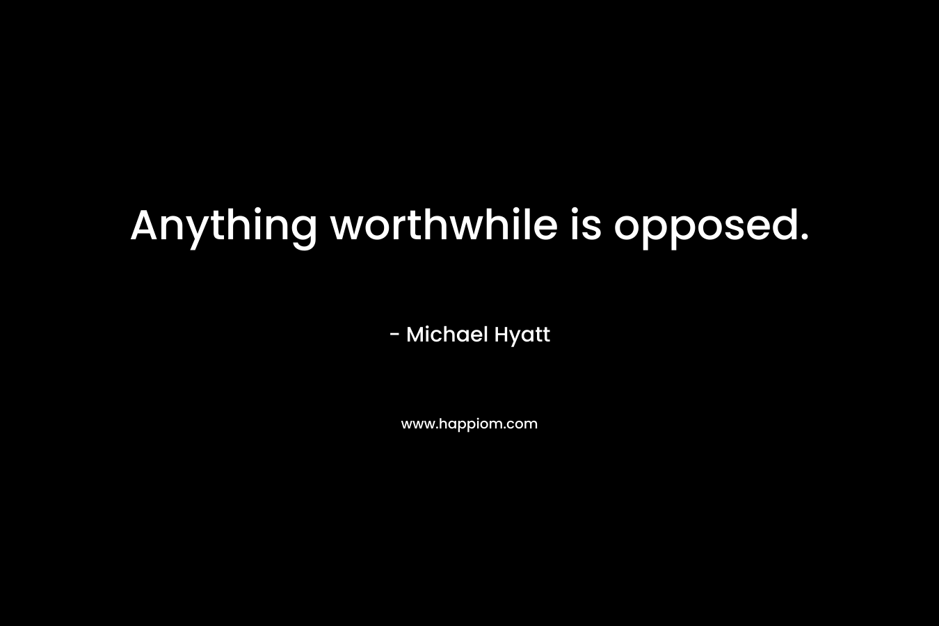 Anything worthwhile is opposed. – Michael Hyatt