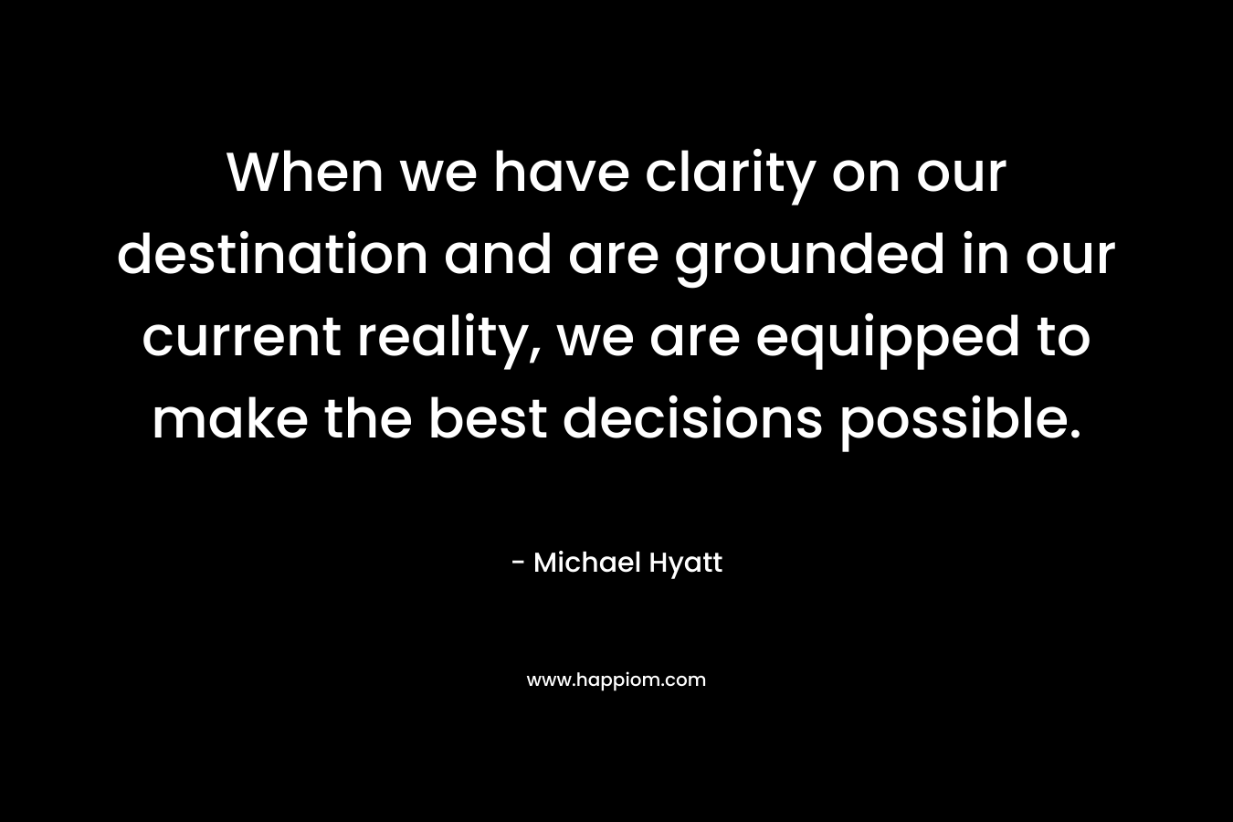 When we have clarity on our destination and are grounded in our current reality, we are equipped to make the best decisions possible. – Michael Hyatt
