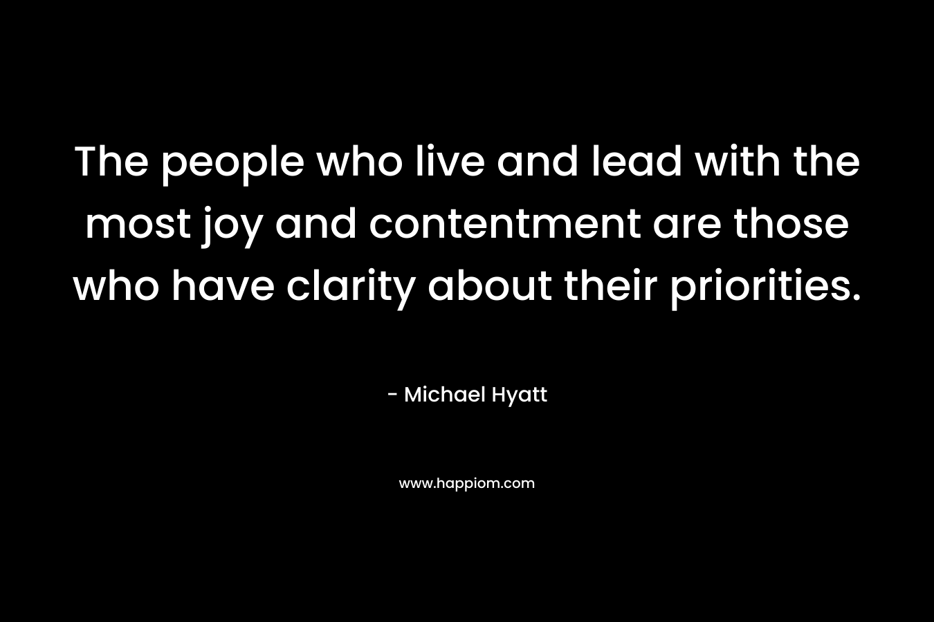 The people who live and lead with the most joy and contentment are those who have clarity about their priorities. – Michael Hyatt