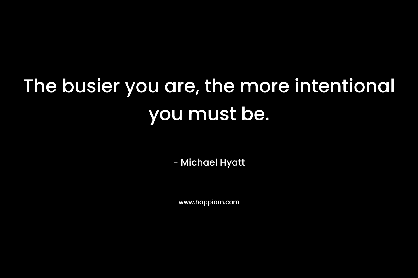 The busier you are, the more intentional you must be. – Michael Hyatt