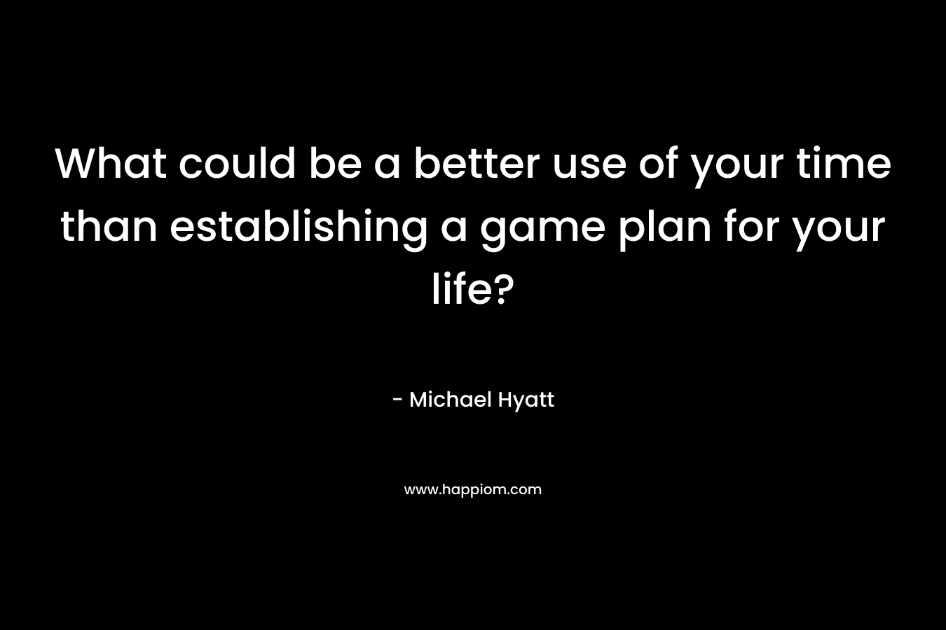 What could be a better use of your time than establishing a game plan for your life?