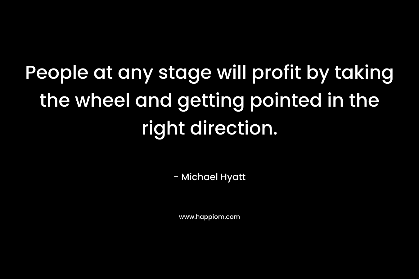 People at any stage will profit by taking the wheel and getting pointed in the right direction. – Michael Hyatt