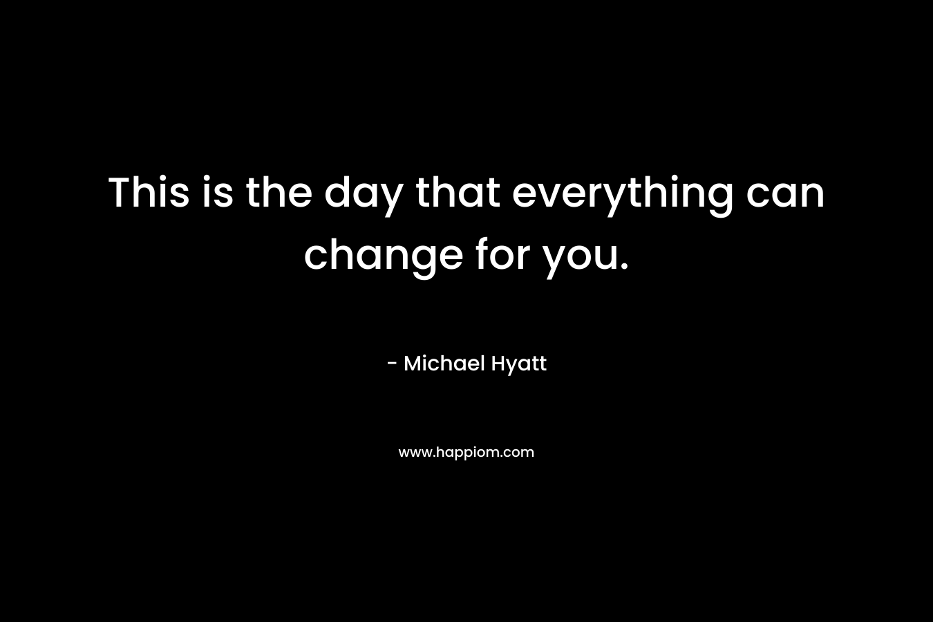 This is the day that everything can change for you.
