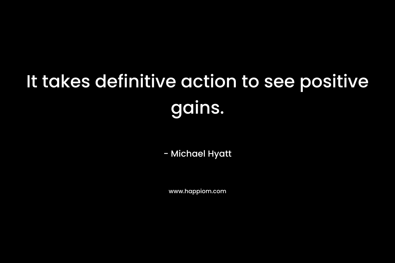 It takes definitive action to see positive gains. – Michael Hyatt