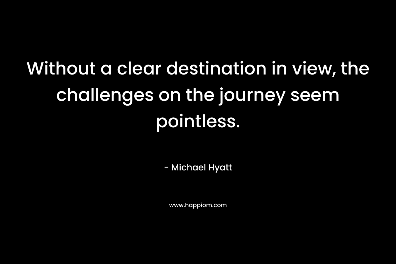 Without a clear destination in view, the challenges on the journey seem pointless.