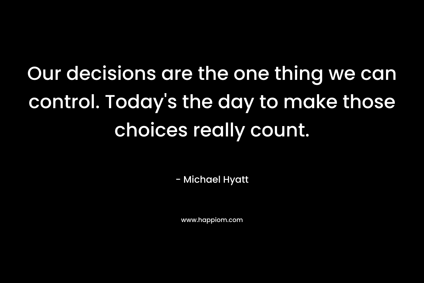 Our decisions are the one thing we can control. Today's the day to make those choices really count.