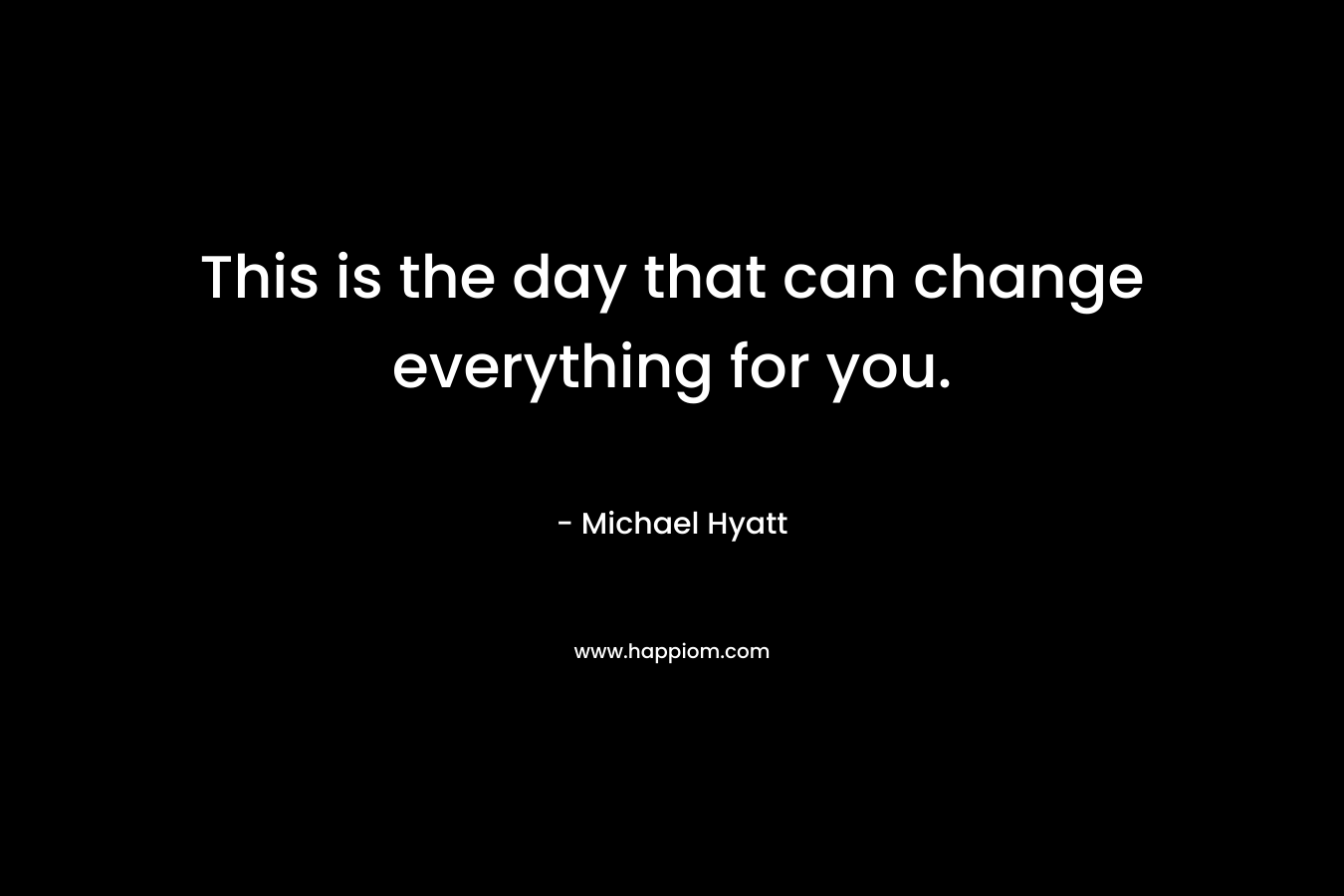 This is the day that can change everything for you.