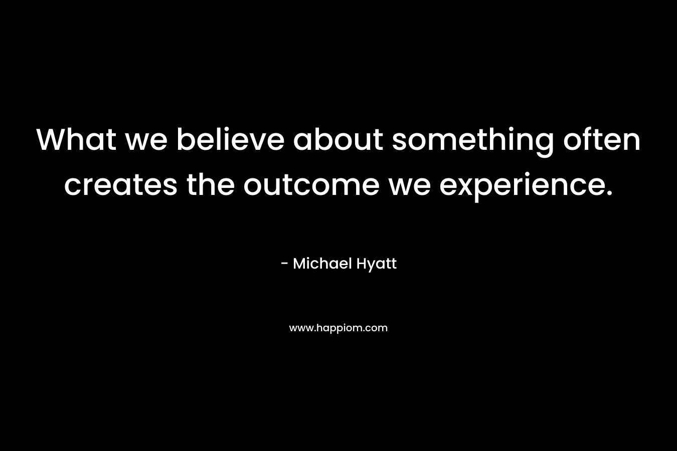What we believe about something often creates the outcome we experience.