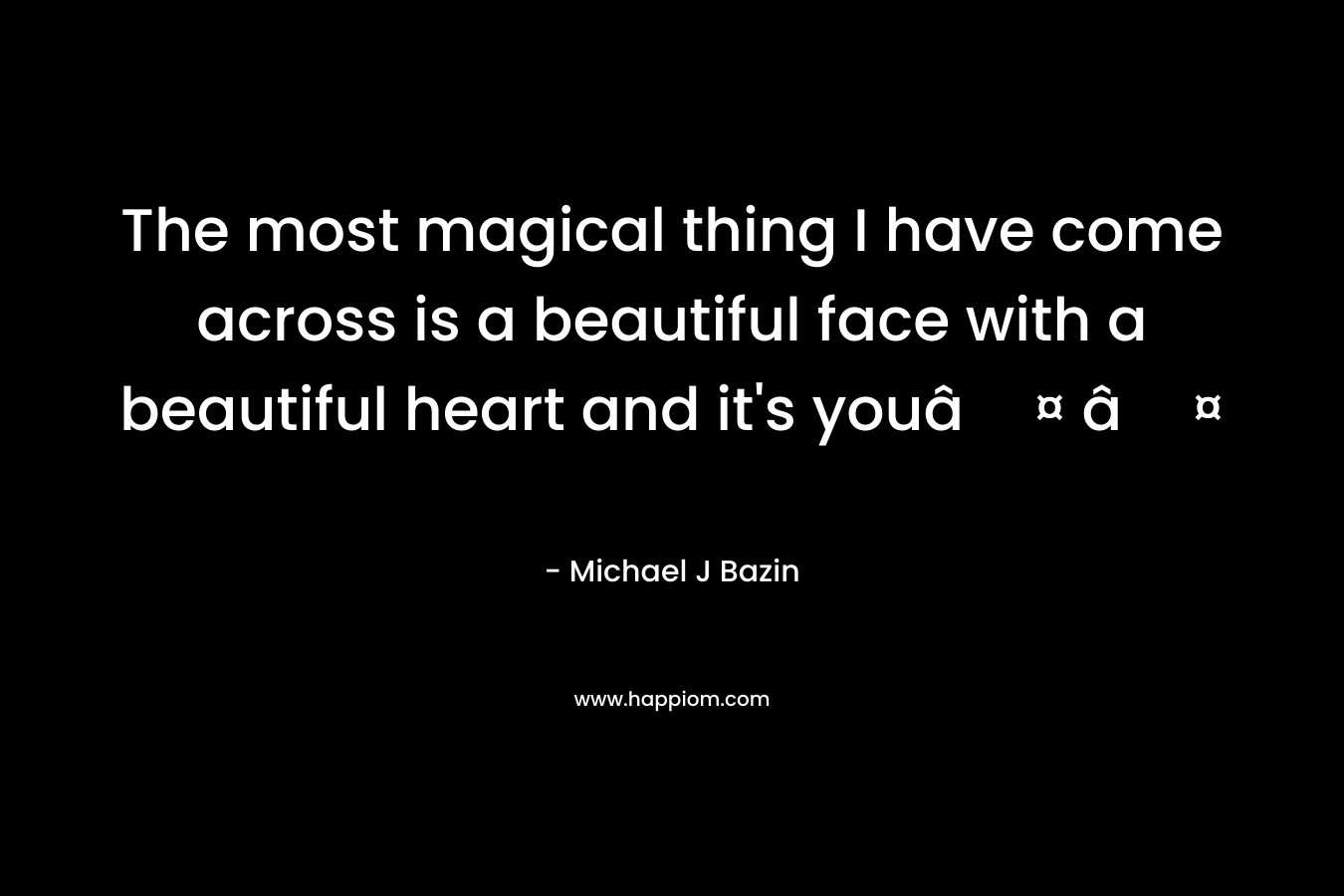 The most magical thing I have come across is a beautiful face with a beautiful heart and it’s youâ¤ â¤ – Michael J Bazin