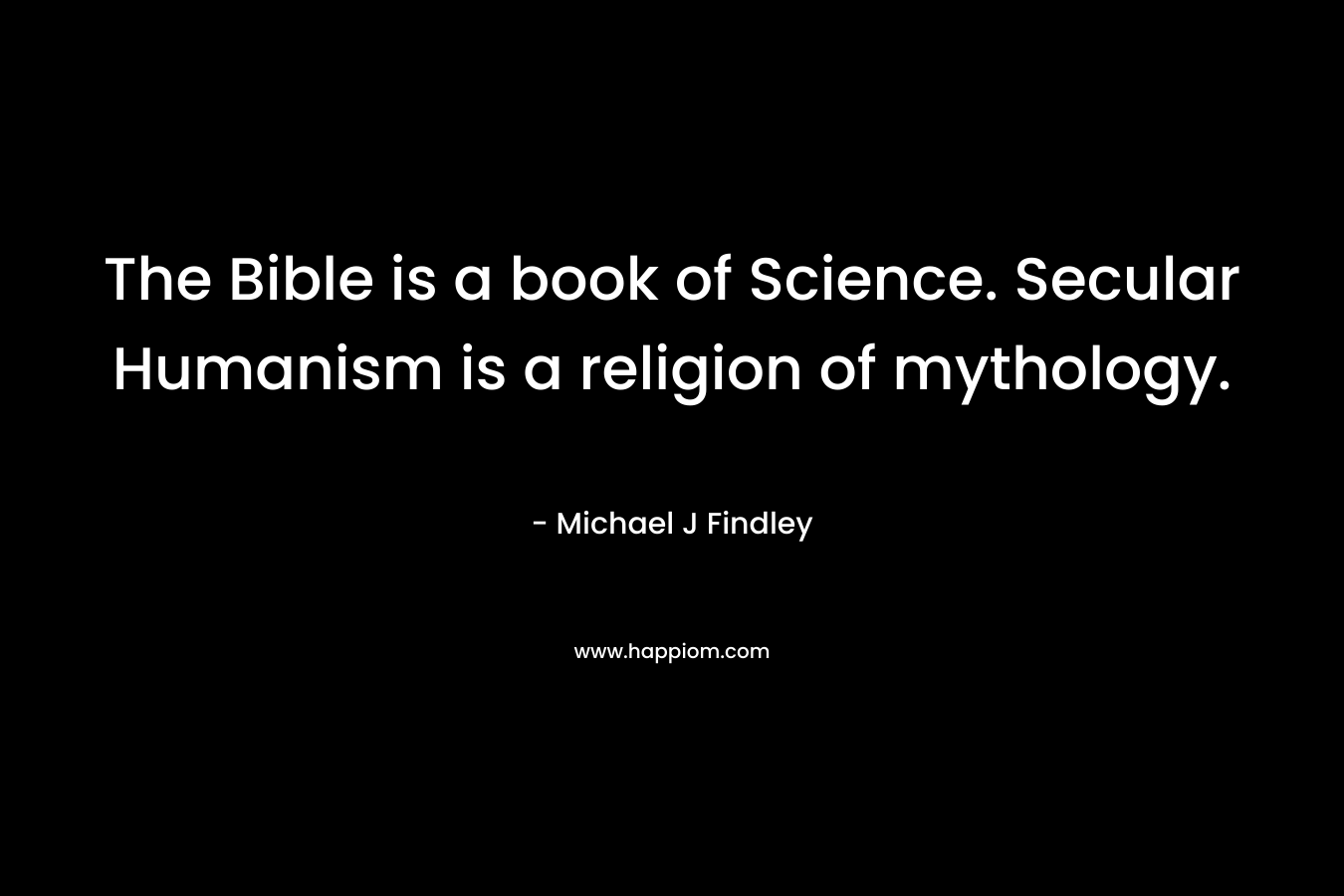 The Bible is a book of Science. Secular Humanism is a religion of mythology.