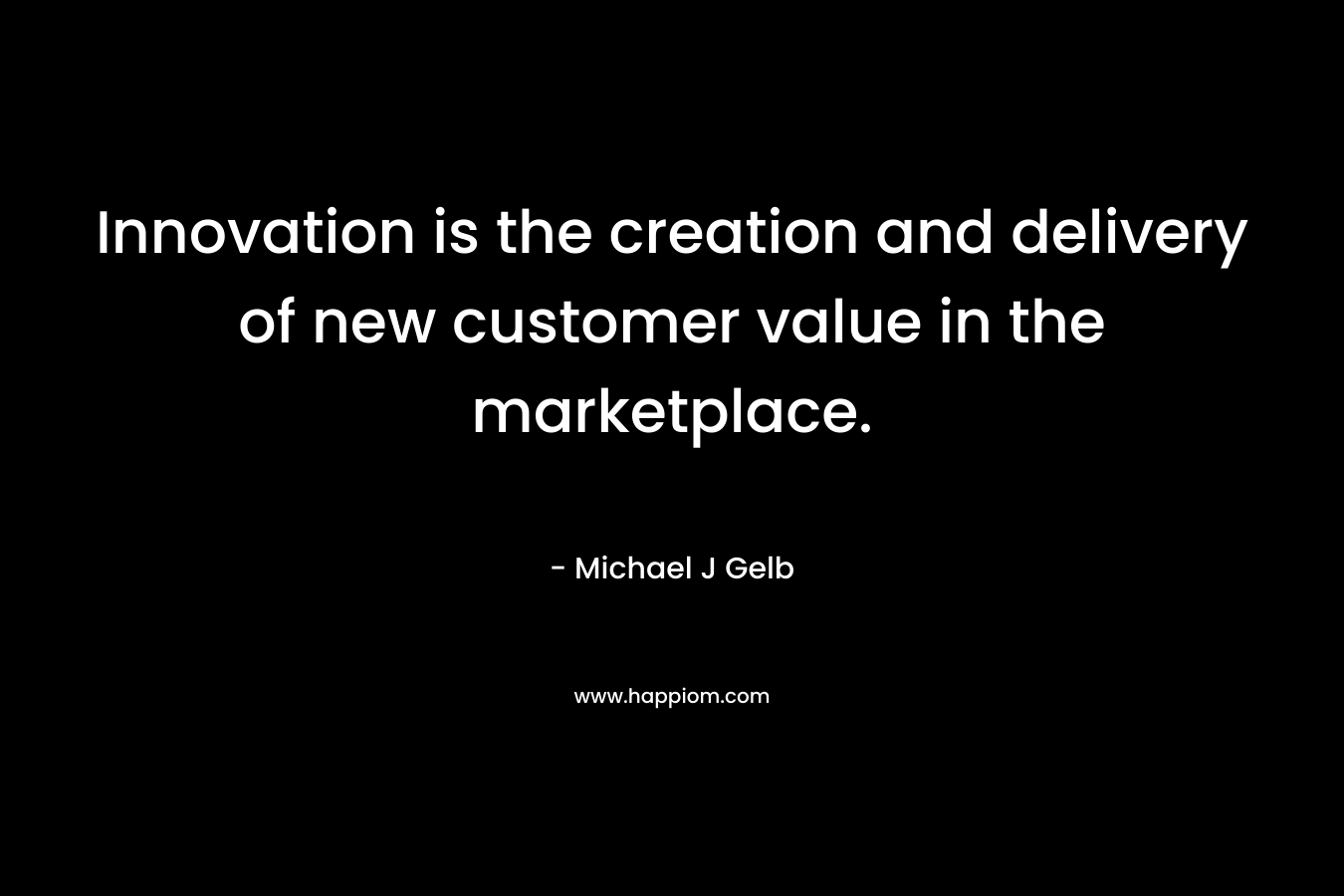 Innovation is the creation and delivery of new customer value in the marketplace. – Michael J Gelb