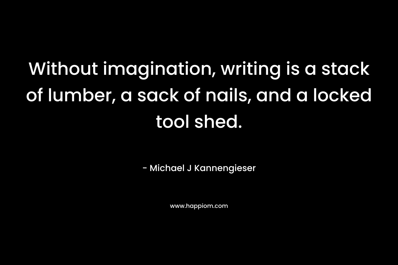 Without imagination, writing is a stack of lumber, a sack of nails, and a locked tool shed.